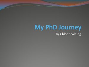 My Ph D Journey By Chloe Spalding A