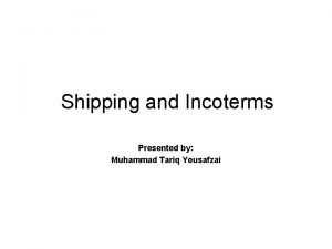 Shipping and Incoterms Presented by Muhammad Tariq Yousafzai