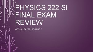 PHYSICS 222 SI FINAL EXAM REVIEW WITH SI