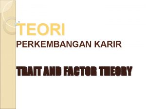 TEORI PERKEMBANGAN KARIR TRAIT AND FACTOR THEORY TRAIT