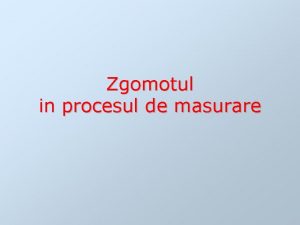 Zgomotul in procesul de masurare ZGOMOTUL Definitia zgomotului