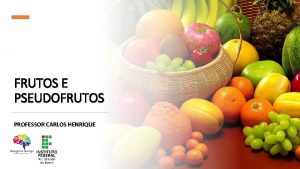 FRUTOS E PSEUDOFRUTOS PROFESSOR CARLOS HENRIQUE FLOR FRUTO