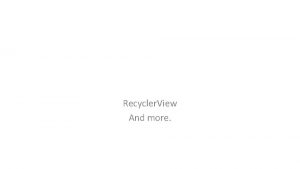 Recycler View And more Recycler View a more
