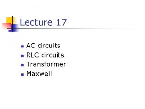 Lecture 17 n n AC circuits RLC circuits