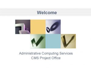 Welcome Administrative Computing Services CMS Project Office Presenters