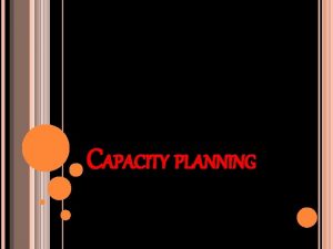 CAPACITY PLANNING CAPACITY Capacity is the amount of