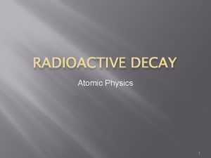 RADIOACTIVE DECAY Atomic Physics 1 Becquerel In 1896
