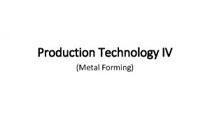 Production Technology IV Metal Forming INTRODUCTION TO METAL