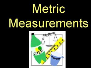 Metric Measurements It is important that measurements be