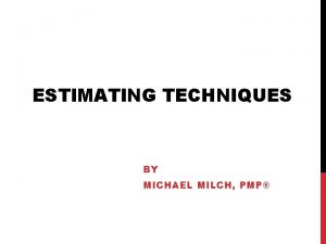 ESTIMATING TECHNIQUES BY MICHAEL MILCH PMP Agenda Estimating