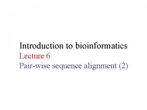 Introduction to bioinformatics Lecture 6 Pairwise sequence alignment