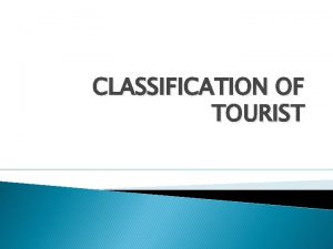 CLASSIFICATION OF TOURIST Tourist Tourist is a person