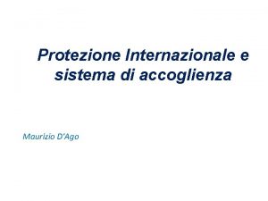 Protezione Internazionale e sistema di accoglienza Maurizio DAgo