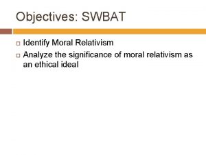 Objectives SWBAT Identify Moral Relativism Analyze the significance