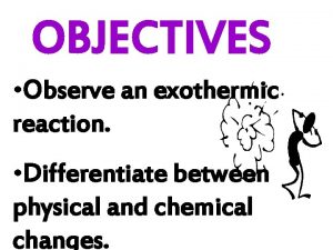 OBJECTIVES Observe an exothermic reaction Differentiate between physical