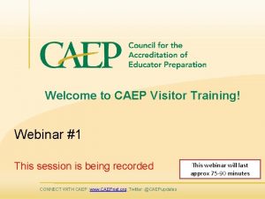 Welcome to CAEP Visitor Training Webinar 1 This