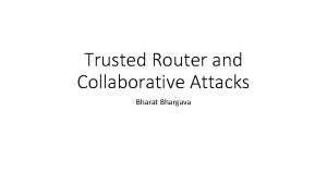 Trusted Router and Collaborative Attacks Bharat Bhargava Trusted