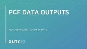 PCF DATA OUTPUTS AKIFUMI YAMAMOTO OMNIUPDATE Requirements for