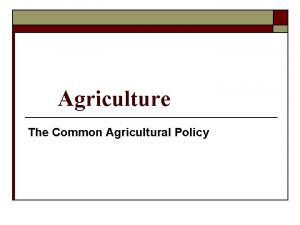 Agriculture The Common Agricultural Policy Outline o Economic