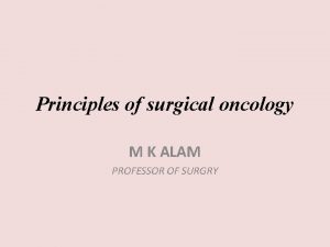 Principles of surgical oncology M K ALAM PROFESSOR