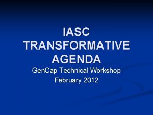 IASC TRANSFORMATIVE AGENDA Gen Cap Technical Workshop February