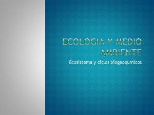 Ecosistema y ciclos biogeoqumicos El ecosistema es el