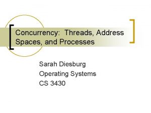 Concurrency Threads Address Spaces and Processes Sarah Diesburg