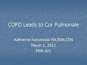 COPD Leads to Cor Pulmonale Katherine Karczewski RN