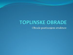 TOPLINSKE OBRADE Obrade postizanjem strukture Obrada postizanjem strukture