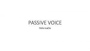 PASSIVE VOICE TRPNI NAIN Kdaj uporabljamo passive 1