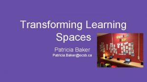 Transforming Learning Spaces Patricia Baker Patricia Bakerocsb ca