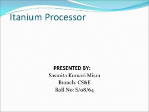 Itanium Processor PRESENTED BY Sasmita Kumari Misra Branch