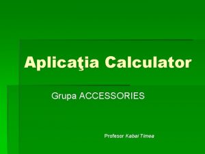Aplicaia Calculator Grupa ACCESSORIES Profesor Kabai Timea Cuprins