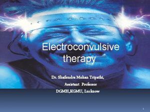 Electroconvulsive therapy Dr Shailendra Mohan Tripathi Assistant Professor