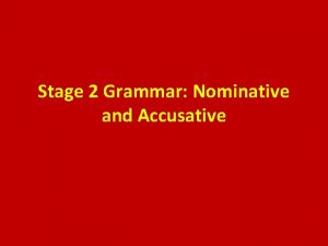 Stage 2 Grammar Nominative and Accusative DECLENSIONS GENDER