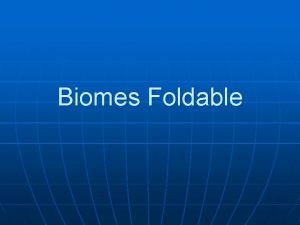 Biomes Foldable Biomes n n Large geographic areas