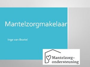 Mantelzorgmakelaar Inge van Boxtel Inhoud Werkzaamheden mantelzorgmakelaar Veranderingen