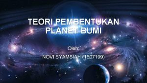 TEORI PEMBENTUKAN PLANET BUMI Oleh NOVI SYAMSIAH 1507199