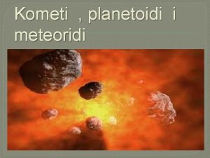 Kometi planetoidi i meteoridi KOMETI To su mjeavine