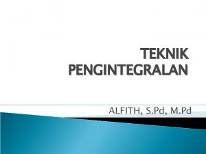 TEKNIK PENGINTEGRALAN ALFITH S Pd M Pd Integral