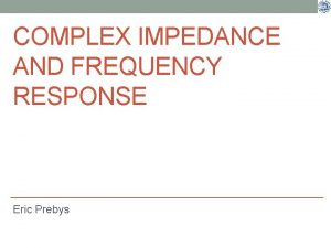 COMPLEX IMPEDANCE AND FREQUENCY RESPONSE Eric Prebys P