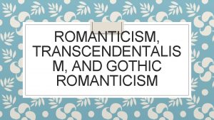 ROMANTICISM TRANSCENDENTALIS M AND GOTHIC ROMANTICISM Romanticism Began