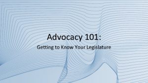 Advocacy 101 Getting to Know Your Legislature If