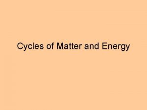 Cycles of Matter and Energy Cycles of Matter