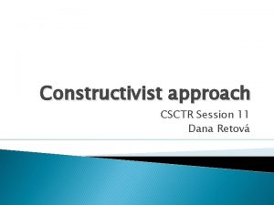 Constructivist approach CSCTR Session 11 Dana Retov Constructivist