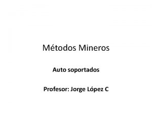 Mtodos Mineros Auto soportados Profesor Jorge Lpez C