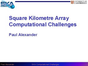 Square Kilometre Array Computational Challenges Paul Alexander SKA