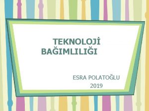 TEKNOLOJ BAIMLILII ESRA POLATOLU 2019 Bu sunumun hazrlanmasnda