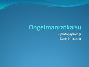 Ongelmanratkaisu Opintopsykologi Katja Hietanen Miten ratkaista ongelma Ongelmiin