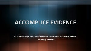 ACCOMPLICE EVIDENCE Sumiti Ahuja Assistant Professor Law CentreII